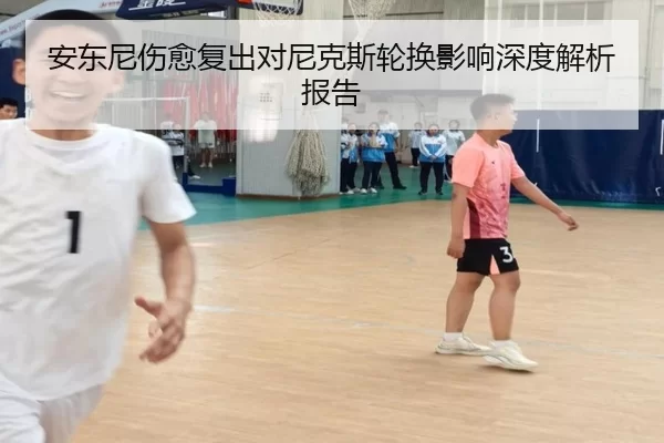 安东尼伤愈复出对尼克斯轮换影响深度解析报告